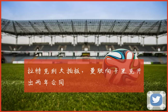 拉特克利夫拍板，曼联向卡里克开出两年合同