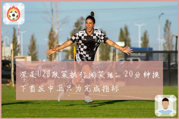 深足U23政策执行闹笑话:20分钟换下首发中卫只为完成指标