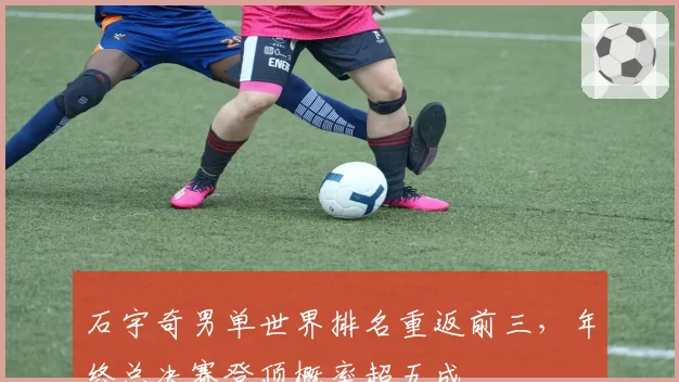 石宇奇男单世界排名重返前三,年终总决赛登顶概率超五成