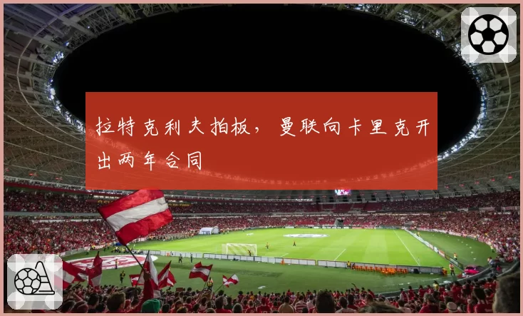 拉特克利夫拍板，曼联向卡里克开出两年合同