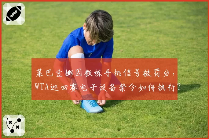 莱巴金娜因教练手机信号被罚分,WTA巡回赛电子设备禁令如何执行?