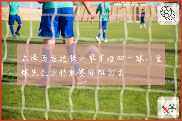 本泽马吉达联合单季造四十球，金球先生沙特联赛降维打击