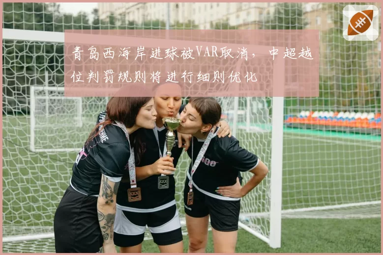 青岛西海岸进球被VAR取消,中超越位判罚规则将进行细则优化