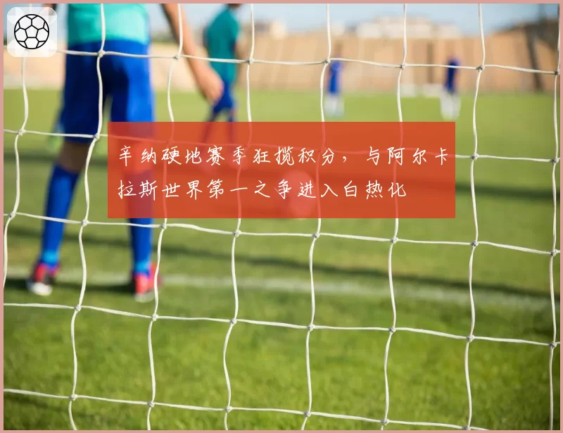 辛纳硬地赛季狂揽积分,与阿尔卡拉斯世界第一之争进入白热化