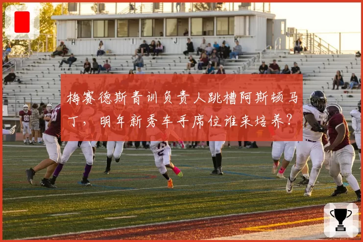梅赛德斯青训负责人跳槽阿斯顿马丁,明年新秀车手席位谁来培养?