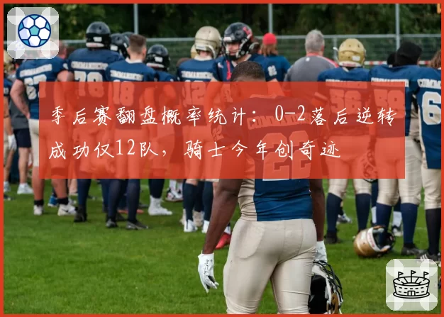 季后赛翻盘概率统计：0-2落后逆转成功仅12队，骑士今年创奇迹