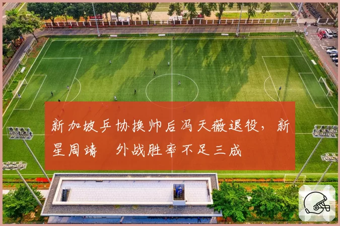 新加坡乒协换帅后冯天薇退役，新星周靖祎外战胜率不足三成
