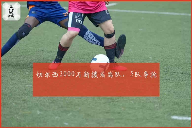切尔西3000万新援或离队，5队争抢