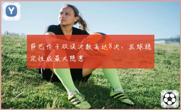 萨巴伦卡双误次数高达8次,发球稳定性成最大隐患