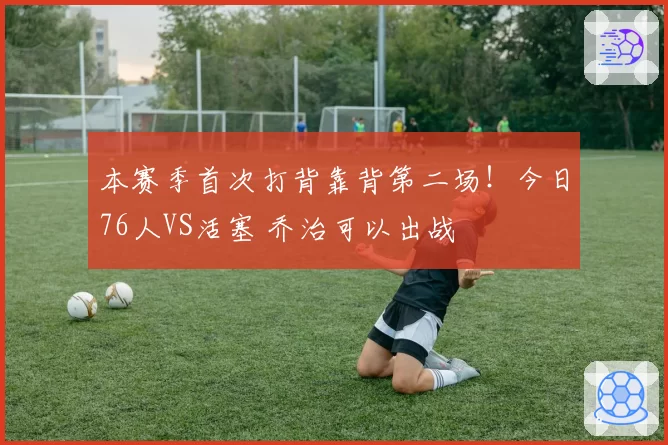 本赛季首次打背靠背第二场!今日76人VS活塞 乔治可以出战