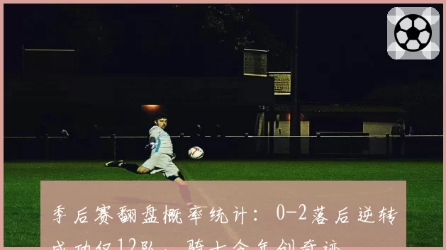 季后赛翻盘概率统计：0-2落后逆转成功仅12队，骑士今年创奇迹