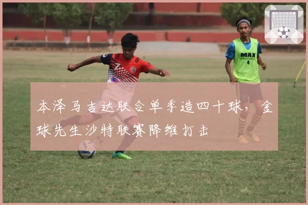 本泽马吉达联合单季造四十球，金球先生沙特联赛降维打击