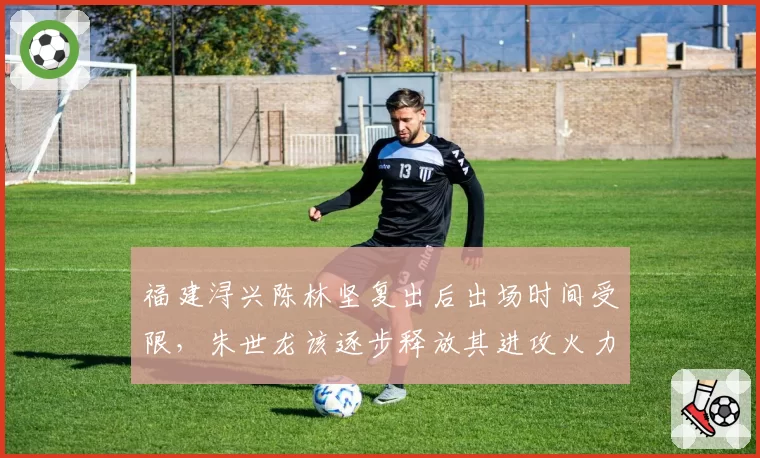 福建浔兴陈林坚复出后出场时间受限，朱世龙该逐步释放其进攻火力？