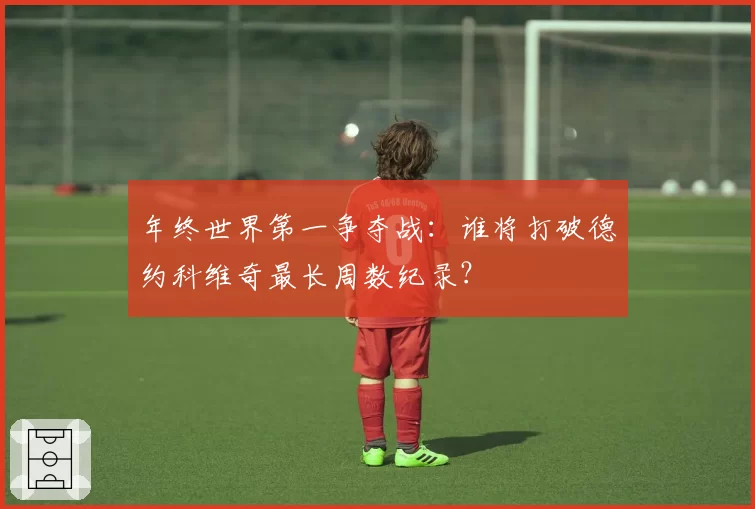 年终世界第一争夺战:谁将打破德约科维奇最长周数纪录?