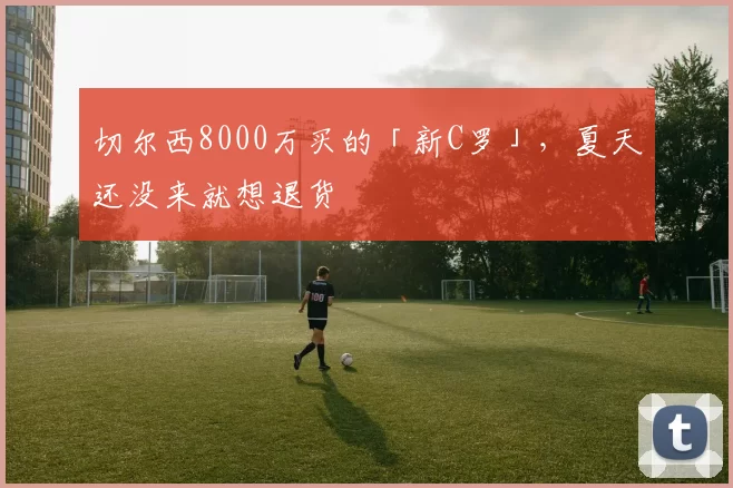 切尔西8000万买的「新C罗」，夏天还没来就想退货