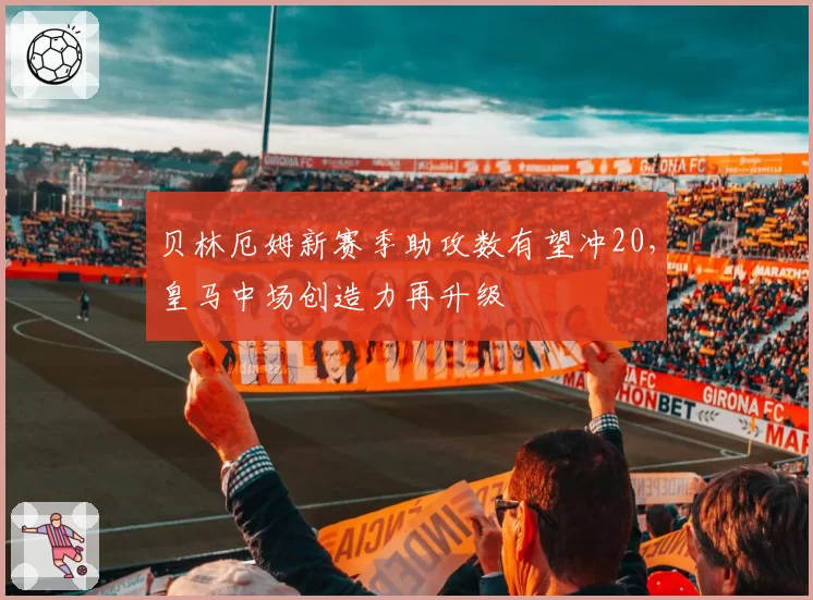 贝林厄姆新赛季助攻数有望冲20,皇马中场创造力再升级