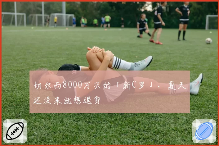 切尔西8000万买的「新C罗」,夏天还没来就想退货