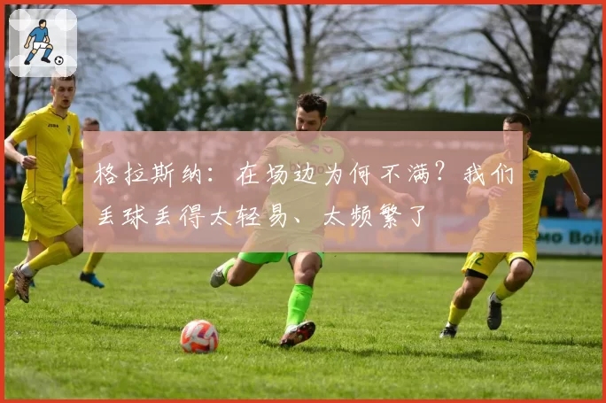 格拉斯纳：在场边为何不满？我们丢球丢得太轻易、太频繁了
