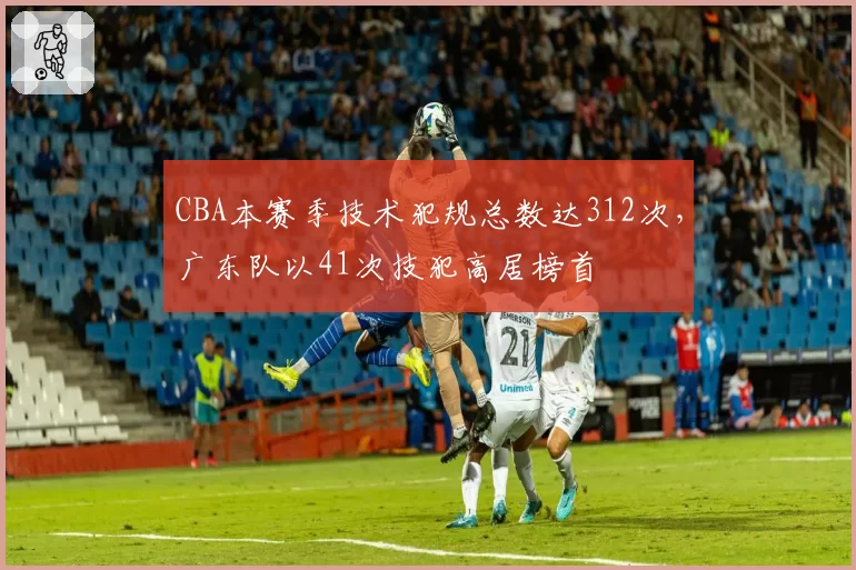 CBA本赛季技术犯规总数达312次,广东队以41次技犯高居榜首