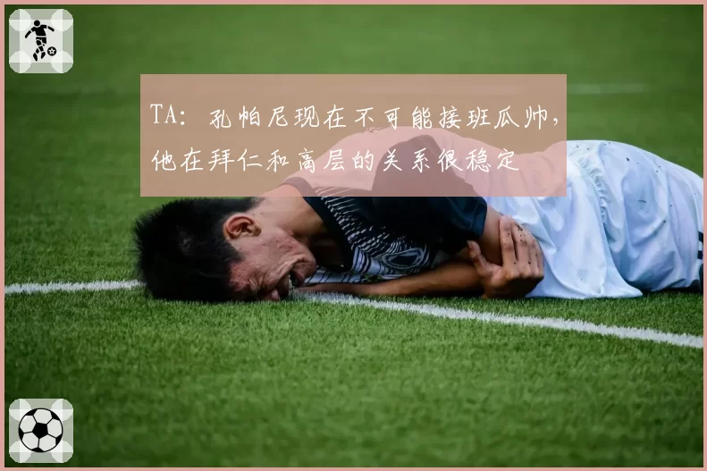 TA：孔帕尼现在不可能接班瓜帅，他在拜仁和高层的关系很稳定