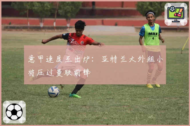 意甲速度王出炉:亚特兰大外租小将压过曼联前锋