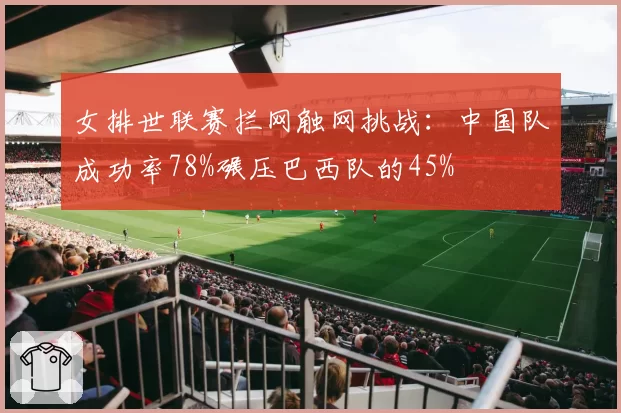女排世联赛拦网触网挑战：中国队成功率78%碾压巴西队的45%