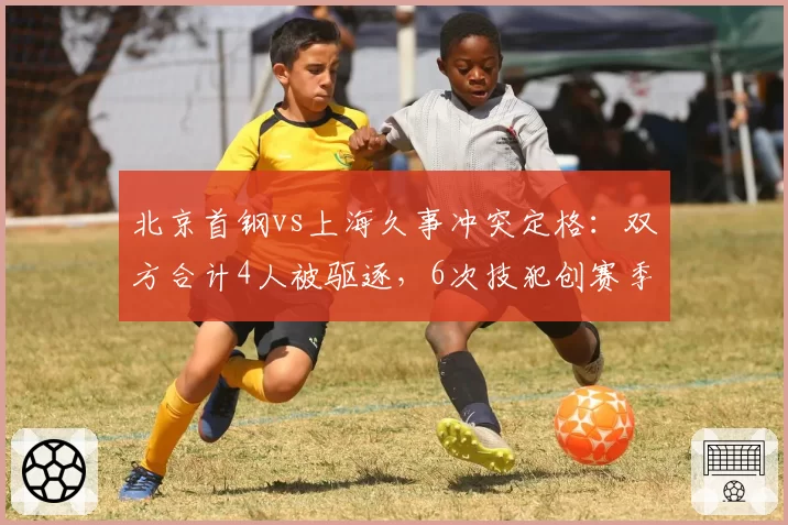 北京首钢vs上海久事冲突定格：双方合计4人被驱逐，6次技犯创赛季纪录