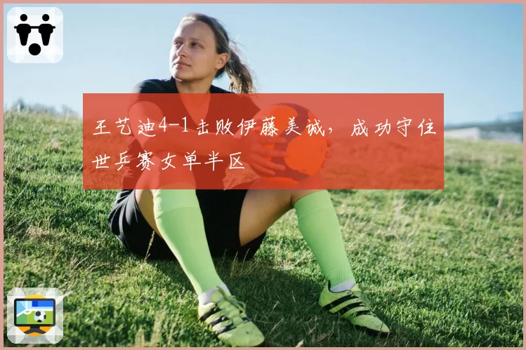 王艺迪4-1击败伊藤美诚，成功守住世乒赛女单半区