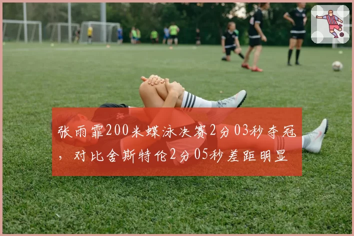 张雨霏200米蝶泳决赛2分03秒夺冠，对比舍斯特伦2分05秒差距明显