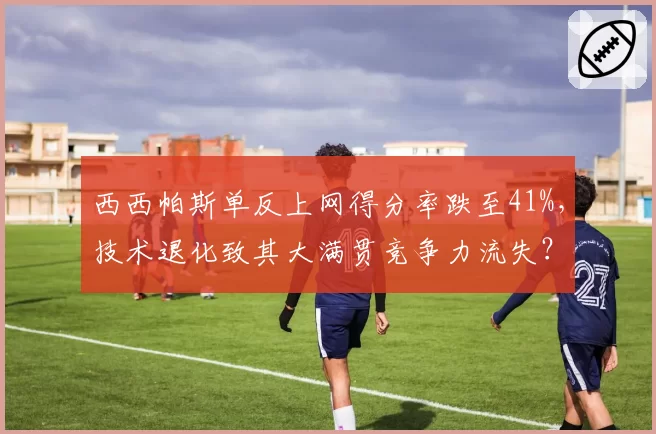 西西帕斯单反上网得分率跌至41%,技术退化致其大满贯竞争力流失?